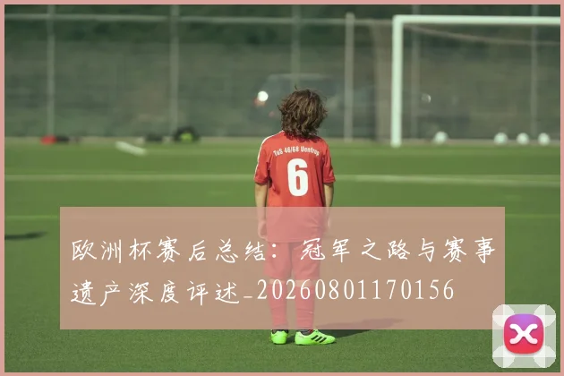 欧洲杯赛后总结:冠军之路与赛事遗产深度评述_20260801170156